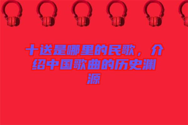 十送是哪里的民歌，介紹中國歌曲的歷史淵源