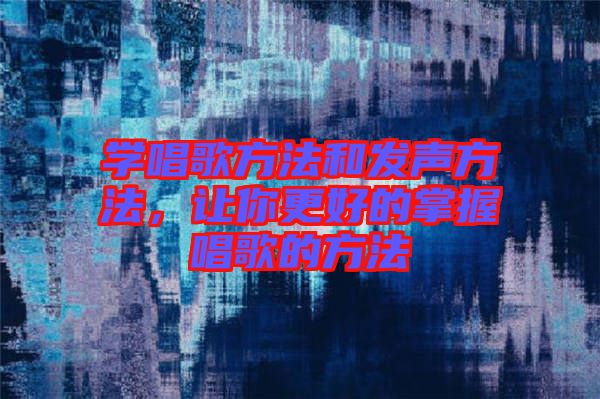 學唱歌方法和發(fā)聲方法，讓你更好的掌握唱歌的方法