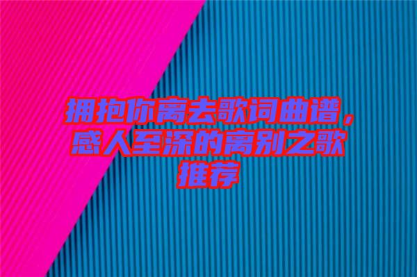 擁抱你離去歌詞曲譜，感人至深的離別之歌推薦