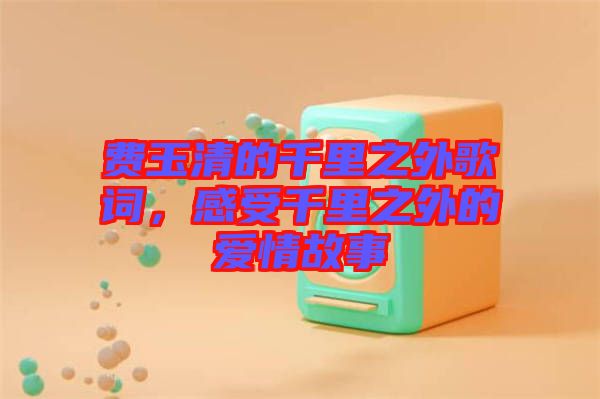 費(fèi)玉清的千里之外歌詞，感受千里之外的愛情故事