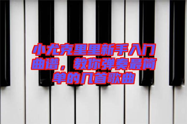 小尤克里里新手入門曲譜，教你彈奏最簡單的幾首歌曲