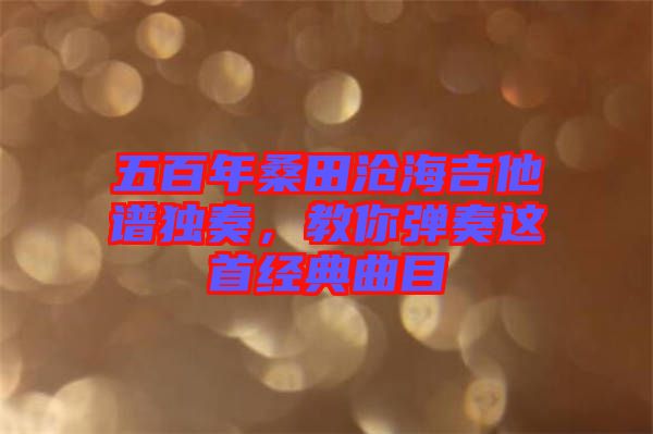 五百年桑田滄海吉他譜獨奏，教你彈奏這首經(jīng)典曲目