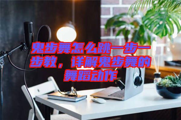 鬼步舞怎么跳一步一步教，詳解鬼步舞的舞蹈動(dòng)作