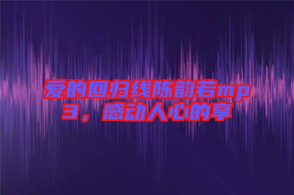 愛的回歸線陳韻若mp3，感動(dòng)人心的享