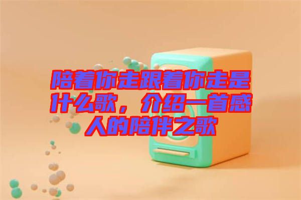 陪著你走跟著你走是什么歌，介紹一首感人的陪伴之歌