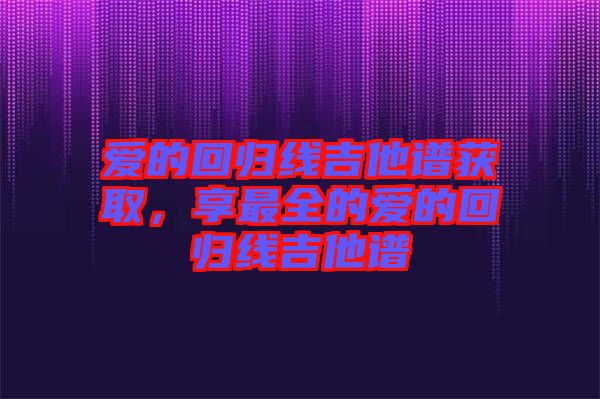 愛的回歸線吉他譜獲取，享最全的愛的回歸線吉他譜