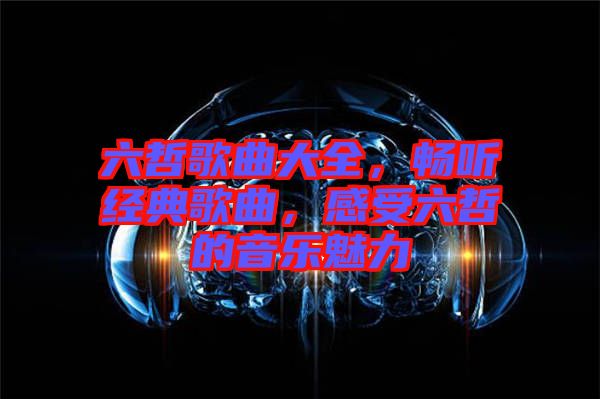 六哲歌曲大全，暢聽(tīng)經(jīng)典歌曲，感受六哲的音樂(lè)魅力