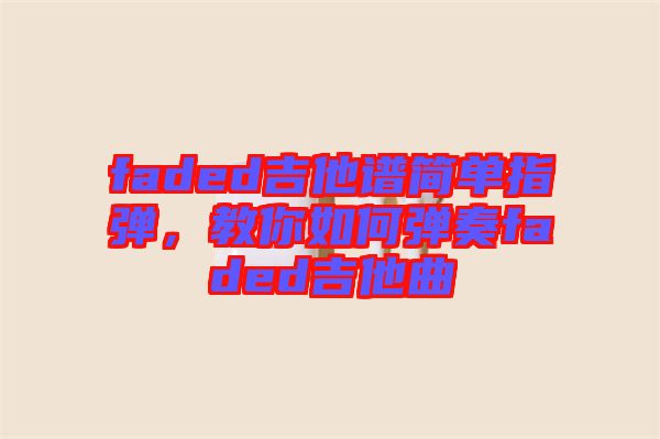 faded吉他譜簡單指彈，教你如何彈奏faded吉他曲