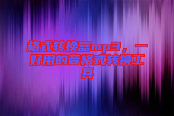 格式轉(zhuǎn)換器mp3，一好用的音格式轉(zhuǎn)換工具