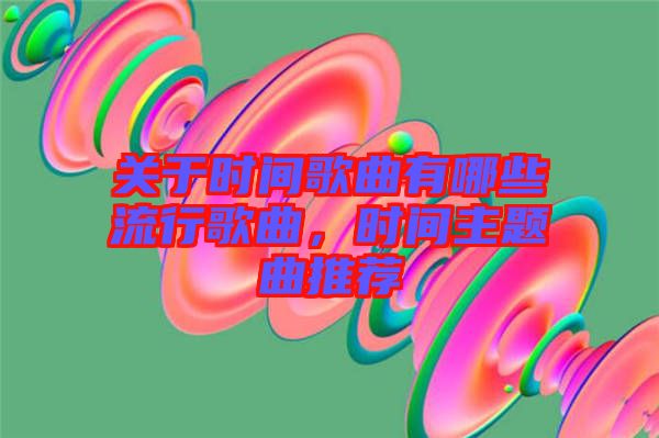 關(guān)于時(shí)間歌曲有哪些流行歌曲，時(shí)間主題曲推薦