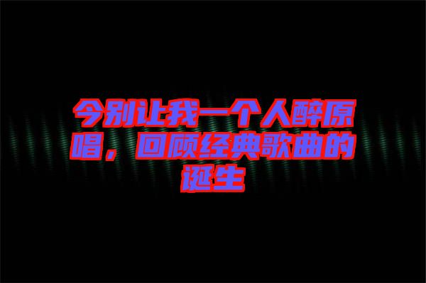 今別讓我一個人醉原唱，回顧經(jīng)典歌曲的誕生