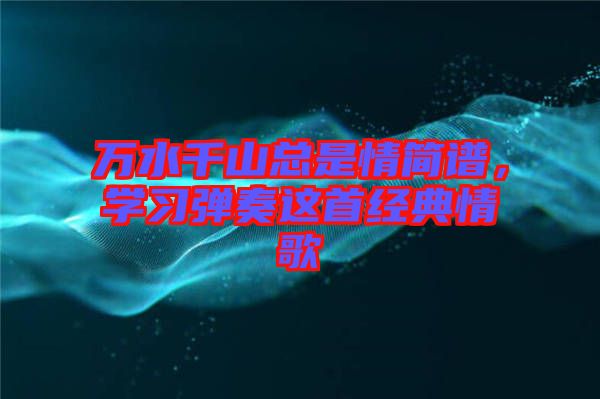 萬水千山總是情簡譜，學習彈奏這首經(jīng)典情歌