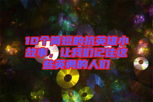 10個簡短的抗英雄小故事，讓我們記住這些英勇的人們