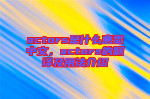 actors是什么意思中文，actors的翻譯及用法介紹