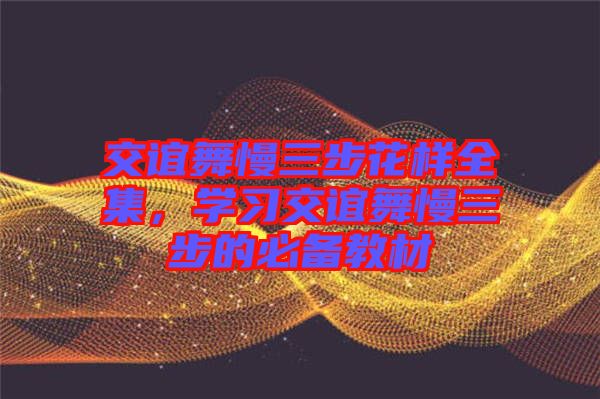 交誼舞慢三步花樣全集，學習交誼舞慢三步的必備教材