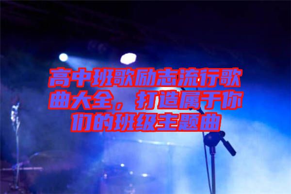 高中班歌勵志流行歌曲大全，打造屬于你們的班級主題曲