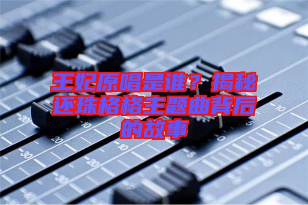 王妃原唱是誰(shuí)？揭秘還珠格格主題曲背后的故事