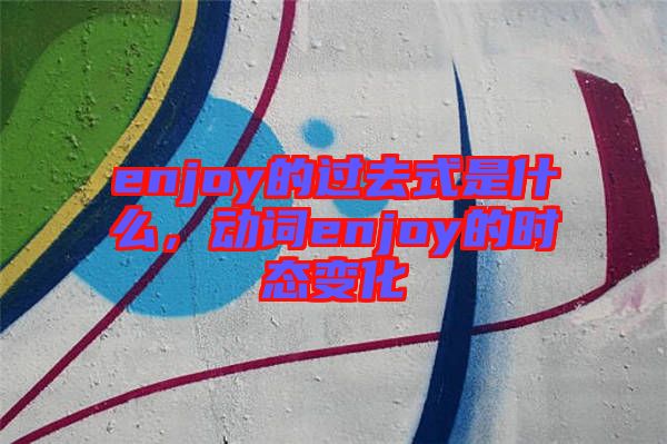 enjoy的過(guò)去式是什么，動(dòng)詞enjoy的時(shí)態(tài)變化