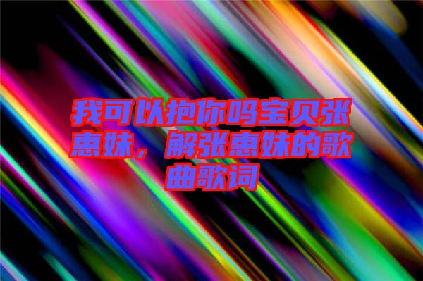 我可以抱你嗎寶貝張惠妹，解張惠妹的歌曲歌詞