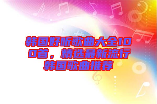 韓國好聽歌曲大全100首，精選最新流行韓國歌曲推薦