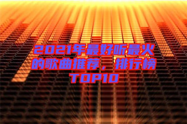 2021年最好聽最火的歌曲推薦，排行榜TOP10