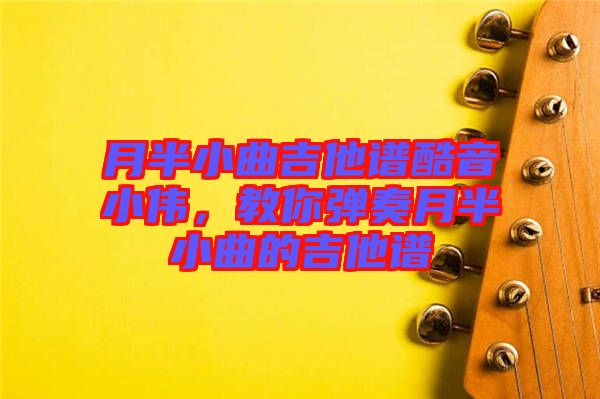 月半小曲吉他譜酷音小偉，教你彈奏月半小曲的吉他譜