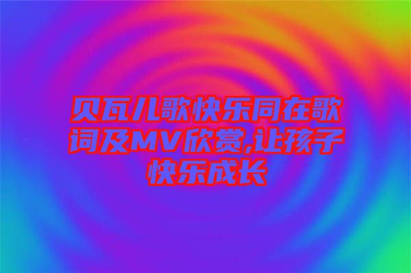 貝瓦兒歌快樂同在歌詞及MV欣賞,讓孩子快樂成長