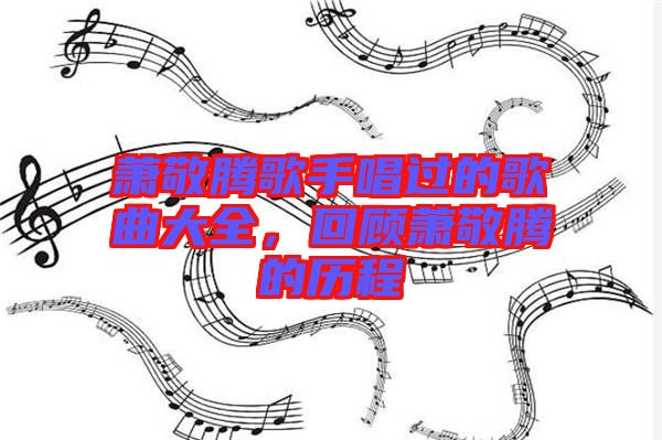 蕭敬騰歌手唱過(guò)的歌曲大全，回顧蕭敬騰的歷程