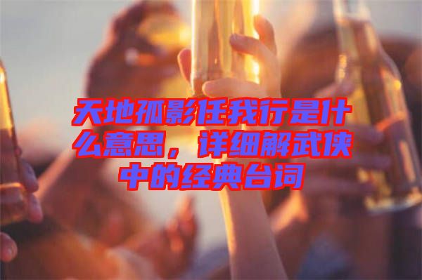 天地孤影任我行是什么意思，詳細解武俠中的經(jīng)典臺詞