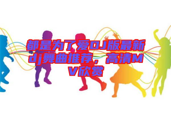 都是為了愛DJ版最新dj舞曲推薦，高清MV欣賞