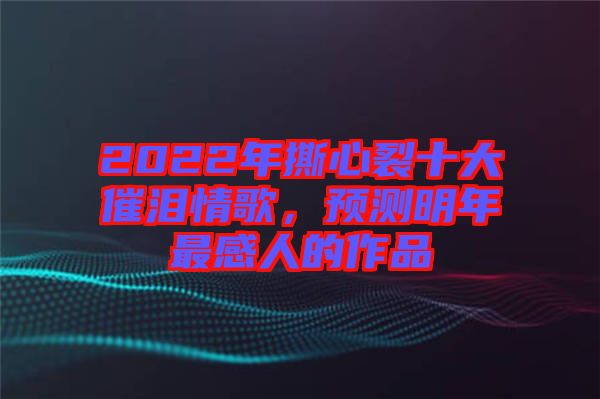 2022年撕心裂十大催淚情歌，預(yù)測(cè)明年最感人的作品