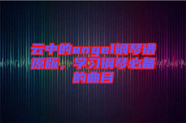 云中的angel鋼琴譜原版，學(xué)習(xí)鋼琴必備的曲目