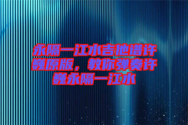 永隔一江水吉他譜許巍原版，教你彈奏許巍永隔一江水