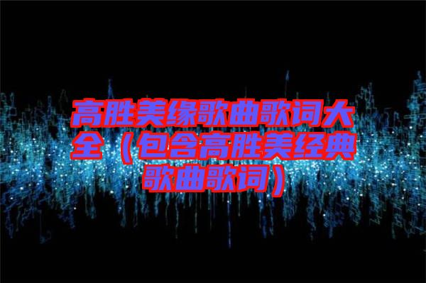 高勝美緣歌曲歌詞大全（包含高勝美經(jīng)典歌曲歌詞）