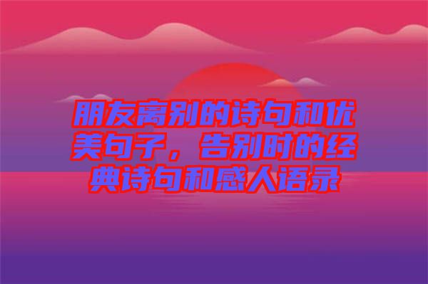 朋友離別的詩句和優(yōu)美句子，告別時(shí)的經(jīng)典詩句和感人語錄