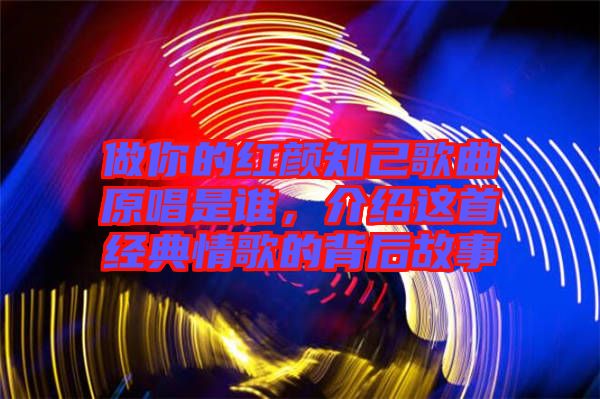 做你的紅顏知己歌曲原唱是誰，介紹這首經(jīng)典情歌的背后故事