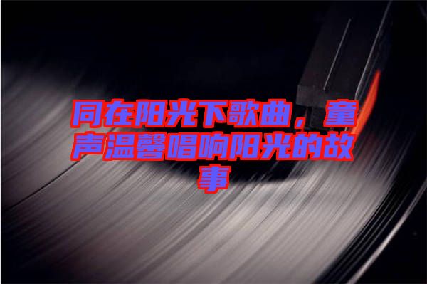 同在陽光下歌曲，童聲溫馨唱響陽光的故事