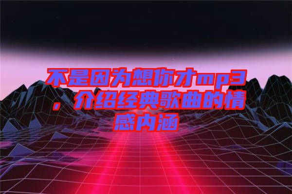 不是因為想你才mp3，介紹經典歌曲的情感內涵