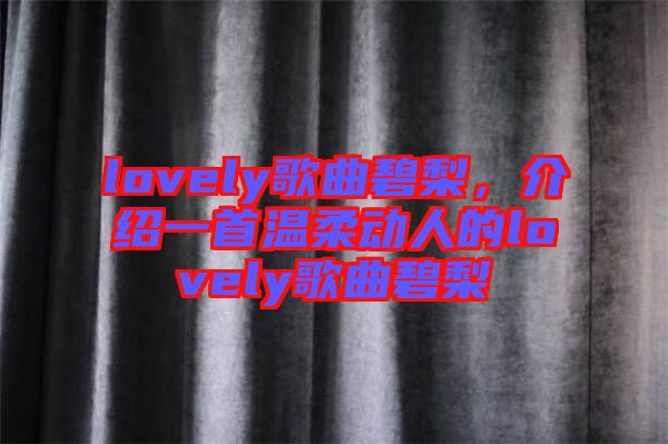 lovely歌曲碧梨，介紹一首溫柔動(dòng)人的lovely歌曲碧梨