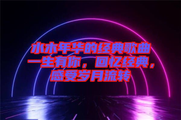 水木年華的經(jīng)典歌曲一生有你，回憶經(jīng)典，感受歲月流轉(zhuǎn)