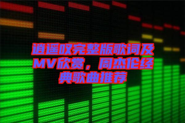 逍遙嘆完整版歌詞及MV欣賞，周杰倫經(jīng)典歌曲推薦