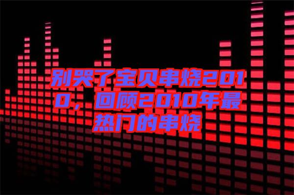 別哭了寶貝串燒2010，回顧2010年最熱門的串燒