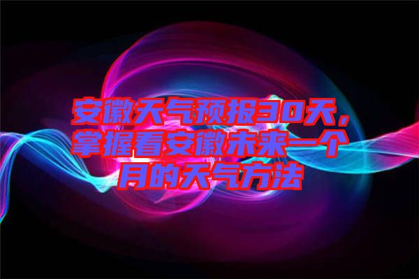 安徽天氣預(yù)報(bào)30天，掌握看安徽未來一個(gè)月的天氣方法