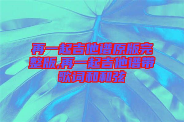 再一起吉他譜原版完整版,再一起吉他譜帶歌詞和和弦