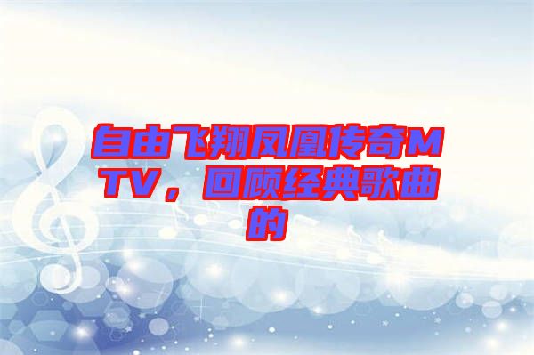 自由飛翔鳳凰傳奇MTV，回顧經(jīng)典歌曲的