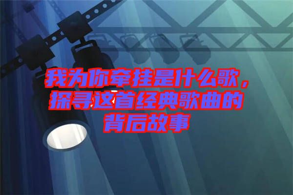 我為你牽掛是什么歌，探尋這首經(jīng)典歌曲的背后故事