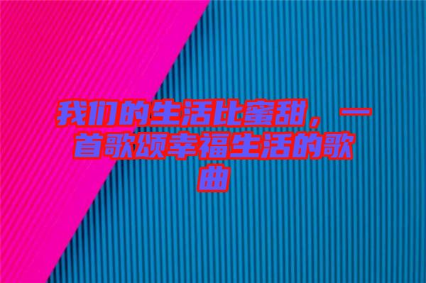 我們的生活比蜜甜，一首歌頌幸福生活的歌曲