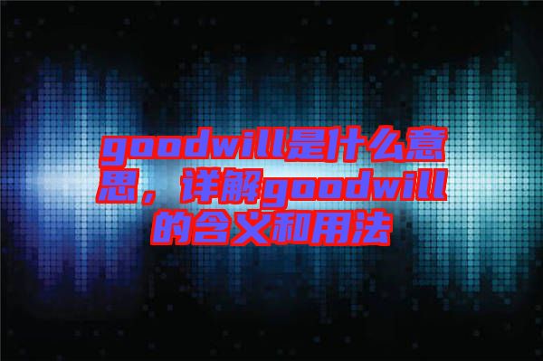 goodwill是什么意思，詳解goodwill的含義和用法