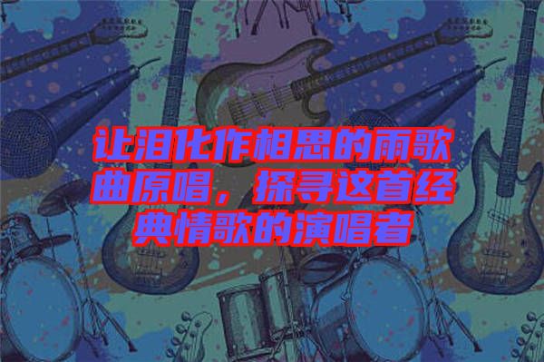 讓淚化作相思的雨歌曲原唱，探尋這首經(jīng)典情歌的演唱者