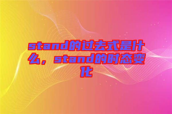 stand的過(guò)去式是什么，stand的時(shí)態(tài)變化